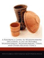 A Reference Guide to Woodworking Including a List of Notable Woodworkers, Woodworking Terms, and Other Related Topics