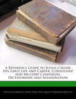 A Reference Guide to Julius Caesar: His Early Life and Career, Consulship and Military Campaigns, Dictatorship, and Assassination