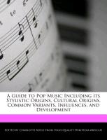 A Guide to Pop Music Including Its Stylistic Origins, Cultural Origins, Common Variants, Influences, and Development