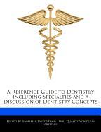 A Reference Guide to Dentistry Including Specialties and a Discussion of Dentistry Concepts