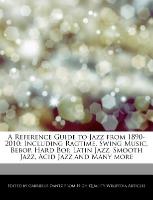 A Reference Guide to Jazz from 1890-2010: Including Ragtime, Swing Music, Bebop, Hard Bop, Latin Jazz, Smooth Jazz, Acid Jazz and Many More