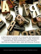 A Reference Guide to Chinese Mythology: Including Major Concepts, Time Periods, Important Mythologies and Dieties, Mythical Creatures, and Mythical