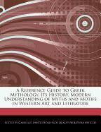 A Reference Guide to Greek Mythology, Its History, Modern Understanding of Myths and Motifs in Western Art and Literature