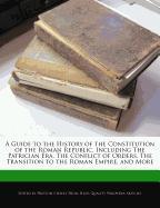 A Guide to the History of the Constitution of the Roman Republic, Including the Patrician Era, the Conflict of Orders, the Transition to the Roman E