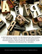 A Reference Guide to Journalism Including Its History, Role in Society, Journalistic Professional and Ethical Standards, and Various Journalistic Ge