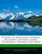A Guide to Mountain Climbing Including the Basic Gears, Techniques, Hazards, and More