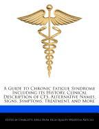 A Guide to Chronic Fatigue Syndrome Including Its History, Clinical Description of Cfs, Alternative Names, Signs, Symptoms, Treatment, and More