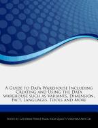 A Guide to Data Warehouse Including Creating and Using the Data Warehouse Such as Variants, Dimension, Fact, Languages, Tools and More