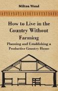 How to Live in the Country Without Farming - Planning and Establishing a Productive Country Home