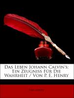 Das Leben Johann Calvin's, Ein Zeugniss Für Die Wahrheit / Von P. E. Henry