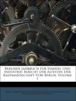Berliner Jahrbuch Für Handel Und Industrie: Bericht Der Ältesten Der Kaufmannschaft Von Berlin, Volume 1