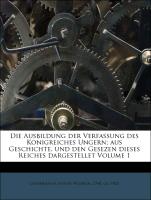 Die Ausbildung der Verfassung des Konigreiches Ungern, aus Geschichte, und den Gesezen dieses Reiches dargestellet Volume 1
