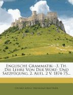 Englische Grammatik: -3. Th. Die Lehre Von Der Wort- Und Satzfügung. 2. Aufl. 2 V. 1874-75