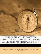 The present attempt to dissolve the American union : a British aristocratic plot