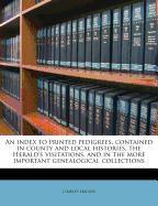 An index to printed pedigrees, contained in county and local histories, the Herald's visitations, and in the more important genealogical collections