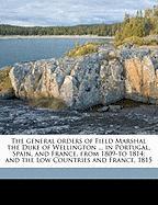 The general orders of Field Marshal the Duke of Wellington ... in Portugal, Spain, and France, from 1809-to 1814, and the Low Countries and France, 1815