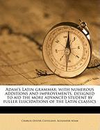 Adam's Latin grammar: with numerous additions and improvements, designed to aid the more advanced student by fuller elucidations of the Latin classics