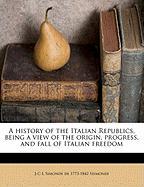 A history of the Italian Republics, being a view of the origin, progress, and fall of Italian freedom