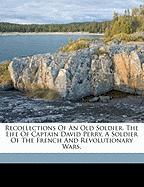 Recollections Of An Old Soldier. The Life Of Captain David Perry, A Soldier Of The French And Revolutionary Wars
