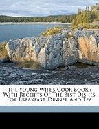 The Young Wife's Cook Book : With Receipts Of The Best Dishes For Breakfast, Dinner And Tea