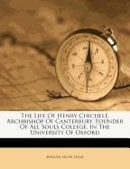 The Life Of Henry Chichelé, Archbishop Of Canterbury, Founder Of All Souls College, In The University Of Oxford