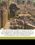 The Apostolic Church , Which Is It? : An Inquiry At The Oracles Of God As To Whether Any Existing Form Of Church Government Is Of Divine Right
