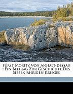 Fürst Moritz Von Anhalt-dessau : Ein Beitrag Zur Geschichte Des Siebenjährigen Krieges