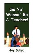 So YA' Wanna' Be a Teacher!