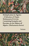 Multiplication in Algebra - A Selection of Classic Mathematical Articles Containing Examples and Exercises on the Subject of Algebra (Mathematics Seri