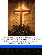 Arius and the Trinity: A Historic Look at Christian Nontrinitarianism, Including Important People, the History, and Controversy