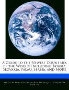 A Guide to the Newest Countries of the World: Including Bosnia, Slovakia, Palau, Serbia, and More