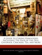 A Guide to Curing Hangovers: Including the Hair of the Dog, Gatorade, Crackers, Tea, and More