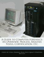 A Guide to Computer Forensics: An Overview, Process, Analysis Tools, Certification, Etc