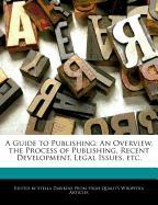 A Guide to Publishing: An Overview, the Process of Publishing, Recent Development, Legal Issues, Etc