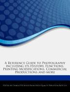 A Reference Guide to Photography Including Its History, Functions, Printing Modifications, Commercial Productions and More