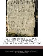 A Guide to the Aramaic Alphabet: An Overview, the Imperial Aramaic Alphabet, Etc