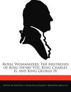 Royal Womanizers: The Mistresses of King Henry VIII, King Charles II, and King George IV