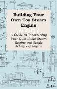 Building Your Own Toy Steam Engine - A Guide to Constructing Your Own Model Steam Engine and Single Acting Toy Engine