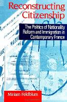 Reconstructing Citizenship: The Politics of Nationality Reform and Immigration in Contemporary France