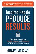Inspired People Produce Results: How Great Leaders Use Passion, Purpose and Principles to Unlock Incredible Growth