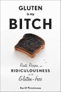 Gluten Is My Bitch: Rants, Recipes, and Ridiculousness for the Gluten-Free