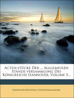 Acten-Stücke der fünften allgemeinen Stände-Versammlung des Königreichs Hannover, enthaltend die königlichen Propositionen und Ministerial-Schreiben so wie die ständischen Anträge und Antworten