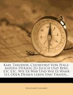 Karl Theodor, Churfurst von Pfalz-Bayern Herzog zu Jülich und Berg 2c. 2c. wie Er war, und wie es wahr ist oder dessen Leben und Thaten