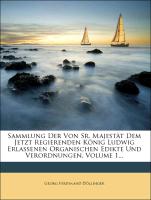 Sammlung der von Sr. Majestät dem jetzt regierenden König Ludwig erlassenen organischen Edikte und Verordnungen