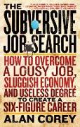 The Subversive Job Search: How to Overcome a Lousy Job, Sluggish Economy, and Useless Degree to Create a Six-Figure Career