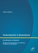 Fondsindustrie in Deutschland ¿ Eine Branche im Umbruch: Ein Blick hinter die Kulissen von Anbietern, Produkten und Nachfragern