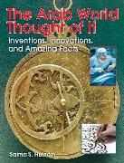 The Arab World Thought of It: Inventions, Innovations, and Amazing Facts