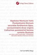 Baptistae Mantuani Vatis Prestantissimi Divinum secundae Parthenices Opus, sacrosancta[m] divae virginis Catharinae passione[m] heroico carmine illustrans
