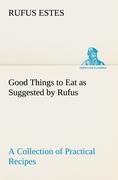 Good Things to Eat as Suggested by Rufus A Collection of Practical Recipes for Preparing Meats, Game, Fowl, Fish, Puddings, Pastries, Etc