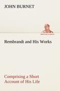 Rembrandt and His Works Comprising a Short Account of His Life, with a Critical Examination into His Principles and Practice of Design, Light, Shade, and Colour. Illustrated by Examples from the Etchings of Rembrandt